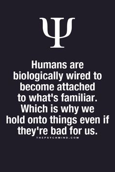 Humans are biologically wired to become attached to what's familiar ...