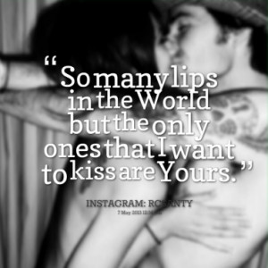 ... lips in the World but the only ones that I want to kiss are Yours