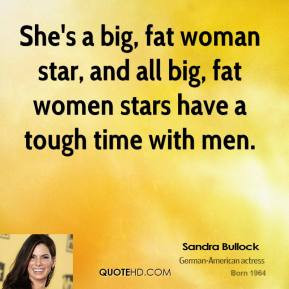 she s a big fat woman star and all big fat women stars have a tough ...