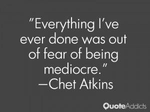 Everything I've ever done was out of fear of being mediocre.. # ...