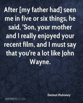 Dermot Mulroney - After [my father had] seen me in five or six things ...