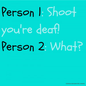 Person 1: Shoot you're deaf! Person 2: What?