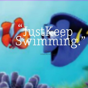 Just keep swimming- Dory from Nemo