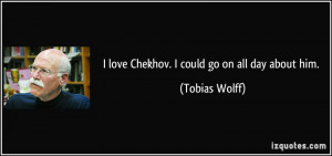love Chekhov. I could go on all day about him. - Tobias Wolff