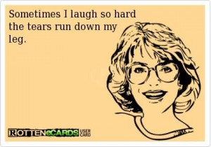Laugter Quote - Sometimes I laugh so hard the tears run down my leg.