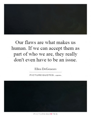 flaws are what makes us human. If we can accept them as part of who we ...