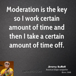 Moderation is the key so I work certain amount of time and then I take ...