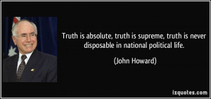 ... , truth is never disposable in national political life. - John Howard