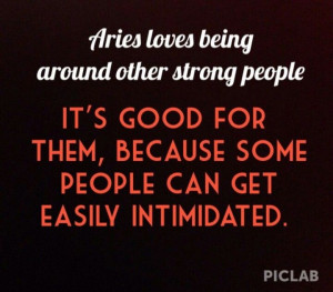 Aries love being around other strong people... Not easily intimidated!