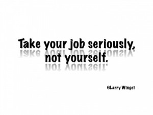 Larry Winget Quote - Take your job seriously, not yourself.