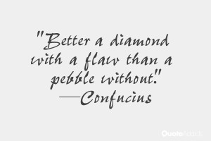 ... Better a diamond with a flaw than a pebble without.” — Confucius
