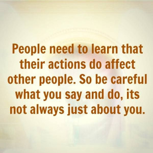 ... do affect other people. So be careful what you say and do, it’s not