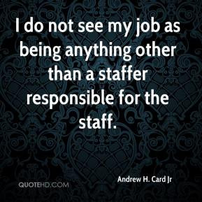 Andrew H. Card Jr - I do not see my job as being anything other than a ...