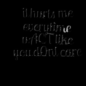 Quotes Picture: it hurts me everytime u act like you d0nt care