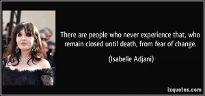 ... who remain closed until death, from fear of change. - Isabelle Adjani