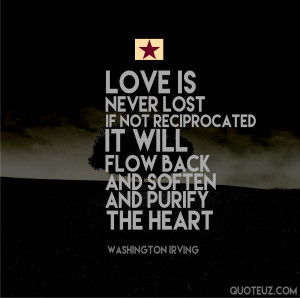 Love is never lost. If not reciprocated it will flow back and soften ...