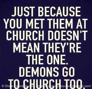 ... them at church doesn't mean they;re the one. DEMONS go to church too