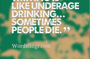 Writing is like underage drinking… Sometimes people die.