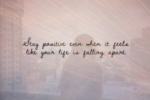 ... positive even when it feels like your life is falling apart life quote