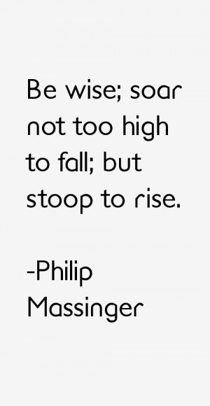 Be wise; soar not too high to fall; but stoop to rise.”
