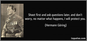 Shoot first and ask questions later, and don't worry, no matter what ...