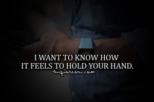 ... .com/i-want-to-know-how-it-feels-to-hold-your-hand-life-quote