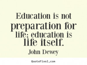 Education is not preparation for life education is life itself