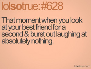 Laughing at your best friend at nothing. Happens to me all the time!
