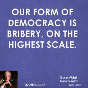 Our form of democracy is bribery, on the highest scale.