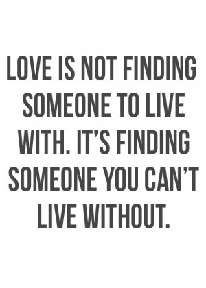 Love is finding someone you can't live without.
