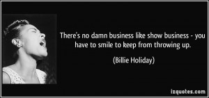 ... - you have to smile to keep from throwing up. - Billie Holiday
