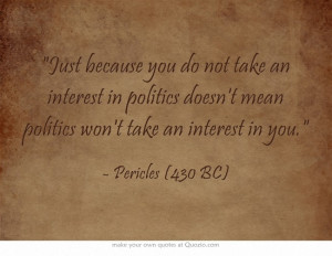 ... politics doesn't mean politics won't take an interest in you. Pericles