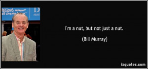 nut, but not just a nut. - Bill Murray