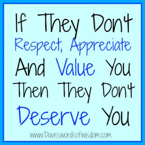 ... don't Respect, Appreciate and Value you, then they don't Deserve you