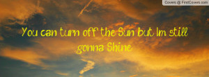 you can turn off the sun , Pictures , but i'm still gonna shine ...