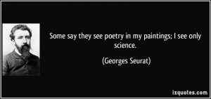 ... they see poetry in my paintings; I see only science. - Georges Seurat