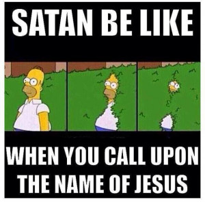 Satan be like ... when you call upon the name of Jesus