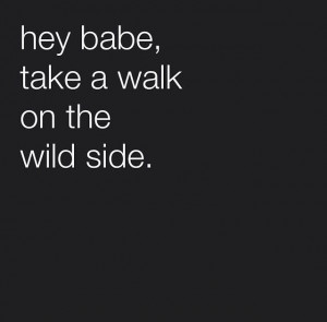 hey babe, take a walk on the wild side.