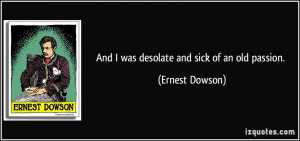 And I was desolate and sick of an old passion. - Ernest Dowson