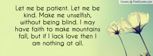 me be patient. Let me be kind. Make me unselfish, without being blind ...