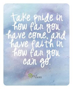 Take pride in how far you have come, and have faith in how far you ...