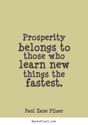 Paul Zane Pilzer Quotes - Prosperity belongs to those who learn new ...