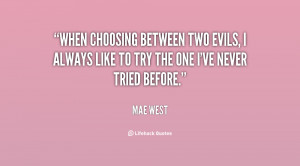When choosing between two evils, I always like to try the one I've ...