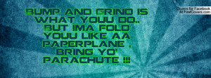 Bump and Grind is what youu do.. But Ima fold youu like aa paperplane ...
