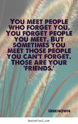 ... you. you forget people you meet... Unknown greatest friendship quotes