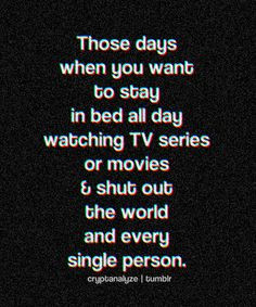 ... TV series or movies & shut out the world and every single person