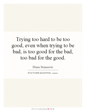 Trying too hard to be too good, even when trying to be bad, is too ...