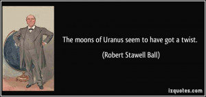 The moons of Uranus seem to have got a twist. - Robert Stawell Ball