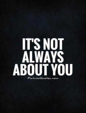 It's not always about you Picture Quote #1