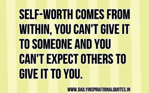 Self-worth comes from within, you can’t give it to someone and you ...